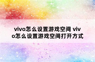 vivo怎么设置游戏空间 vivo怎么设置游戏空间打开方式